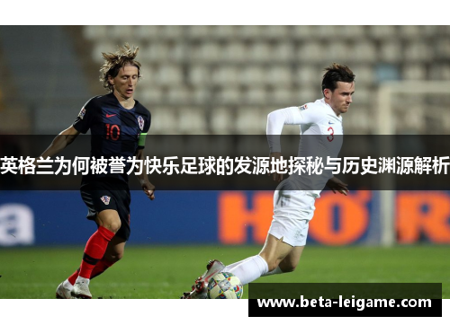 英格兰为何被誉为快乐足球的发源地探秘与历史渊源解析