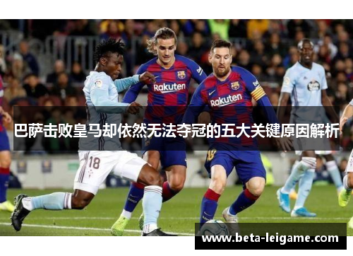 巴萨击败皇马却依然无法夺冠的五大关键原因解析