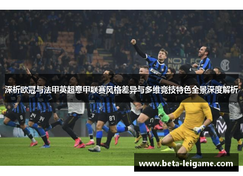 深析欧冠与法甲英超意甲联赛风格差异与多维竞技特色全景深度解析