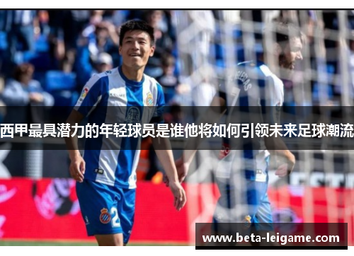 西甲最具潜力的年轻球员是谁他将如何引领未来足球潮流