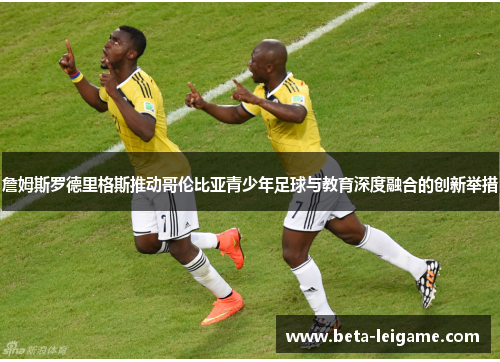 詹姆斯罗德里格斯推动哥伦比亚青少年足球与教育深度融合的创新举措