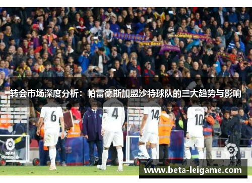 转会市场深度分析:帕雷德斯加盟沙特球队的三大趋势与影响 转会市场深度分析:帕雷德斯加盟沙特球队的三大趋势与影响