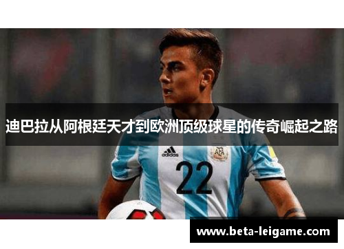 迪巴拉从阿根廷天才到欧洲顶级球星的传奇崛起之路
