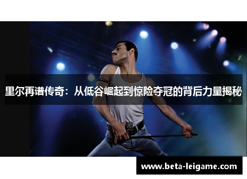 里尔再谱传奇：从低谷崛起到惊险夺冠的背后力量揭秘