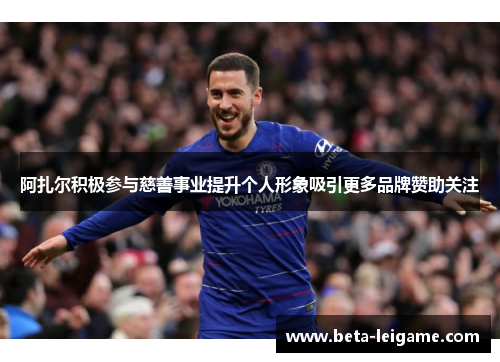 阿扎尔积极参与慈善事业提升个人形象吸引更多品牌赞助关注