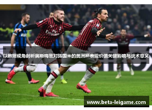 以数据视角剖析奥斯梅恩对阵国米的美洲杯表现价值关键影响与战术意义