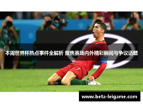 本周世界杯热点事件全解析 聚焦赛场内外精彩瞬间与争议话题