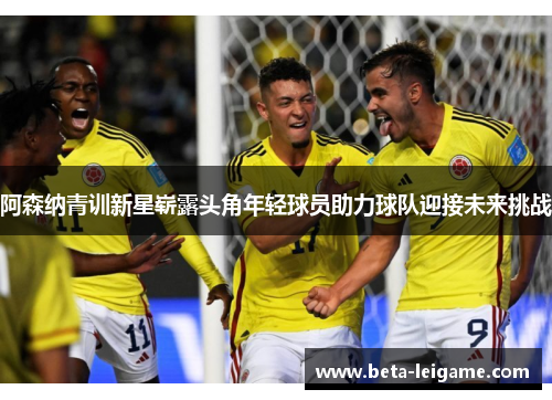 阿森纳青训新星崭露头角年轻球员助力球队迎接未来挑战