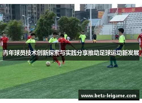 青年球员技术创新探索与实践分享推动足球运动新发展