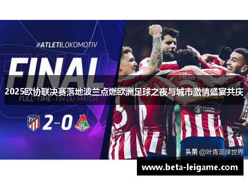 2025欧协联决赛落地波兰点燃欧洲足球之夜与城市激情盛宴共庆
