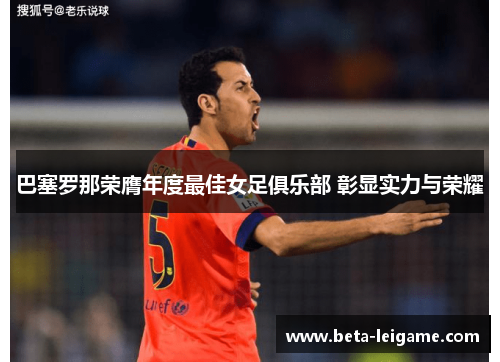 巴塞罗那荣膺年度最佳女足俱乐部 彰显实力与荣耀 巴塞罗那荣膺年度最佳女足俱乐部 彰显实力与荣耀