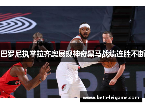 巴罗尼执掌拉齐奥展现神奇黑马战绩连胜不断