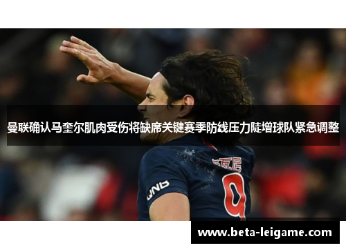 曼联确认马奎尔肌肉受伤将缺席关键赛季防线压力陡增球队紧急调整 曼联确认马奎尔肌肉受伤将缺席关键赛季防线压力陡增球队紧急调整